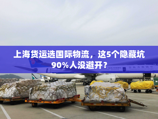 上海货运选国际物流，这5个隐藏坑90%人没避开？