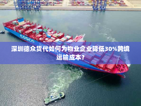 深圳德众货代如何为物业企业降低30%跨境运输成本？