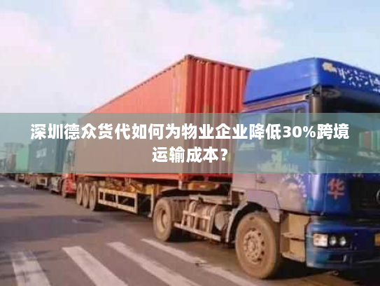 深圳德众货代如何为物业企业降低30%跨境运输成本？