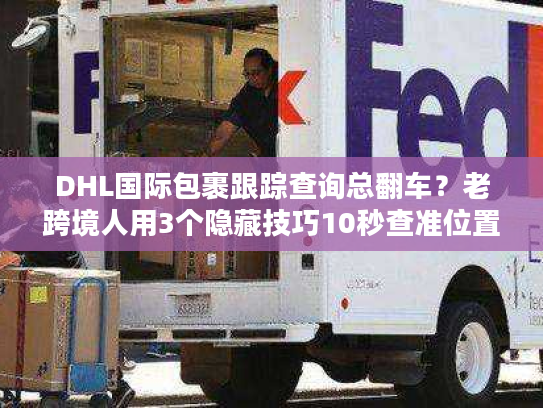 DHL国际包裹跟踪查询总翻车？老跨境人用3个隐藏技巧10秒查准位置