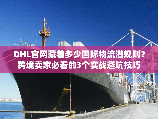 DHL官网藏着多少国际物流潜规则？跨境卖家必看的3个实战避坑技巧