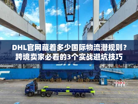 DHL官网藏着多少国际物流潜规则？跨境卖家必看的3个实战避坑技巧