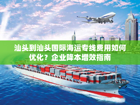 汕头到汕头国际海运专线费用如何优化?企业降本增效指南 汕头到汕头国际海运专线费用如何优化?企业降本增效指南