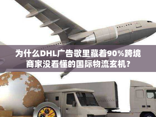 为什么DHL广告歌里藏着90%跨境商家没看懂的国际物流玄机？