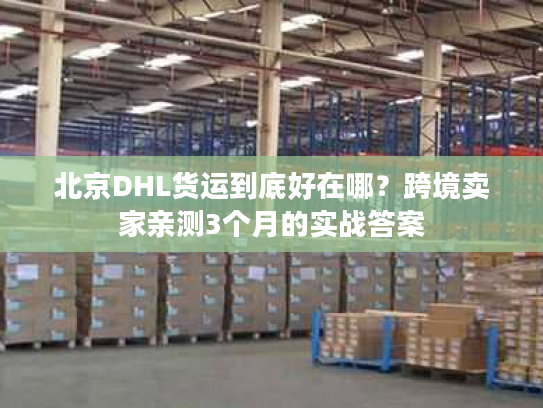 北京DHL货运到底好在哪？跨境卖家亲测3个月的实战答案