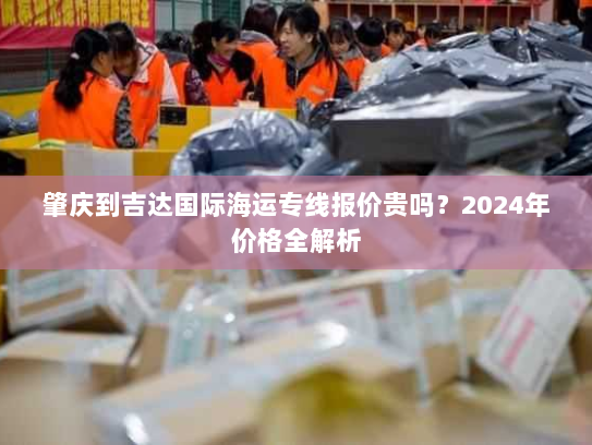 肇庆到吉达国际海运专线报价贵吗？2024年价格全解析