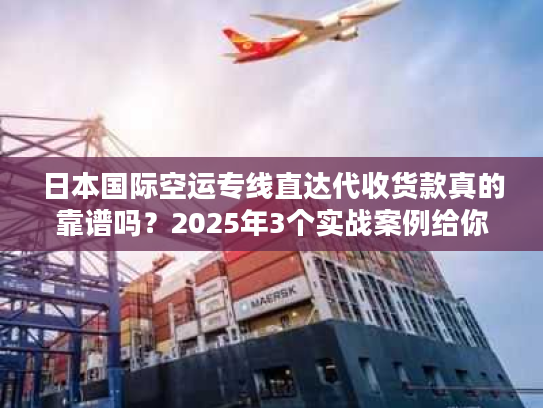 日本国际空运专线直达代收货款真的靠谱吗？2025年3个实战案例给你答案！