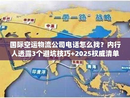 国际空运物流公司电话怎么找？内行人透露3个避坑技巧+2025权威清单