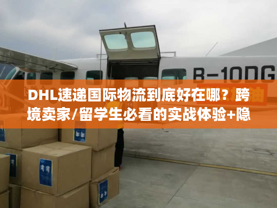 DHL速递国际物流到底好在哪？跨境卖家/留学生必看的实战体验+隐藏权益解析