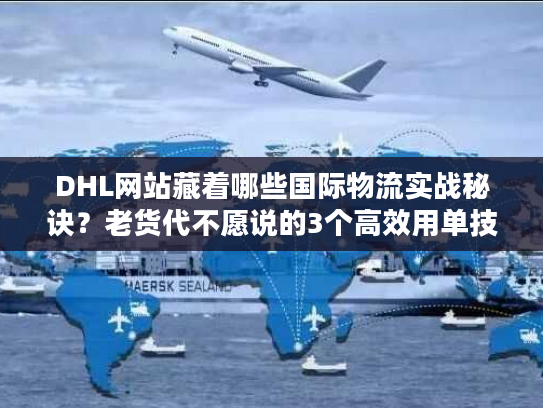 DHL网站藏着哪些国际物流实战秘诀？老货代不愿说的3个高效用单技巧