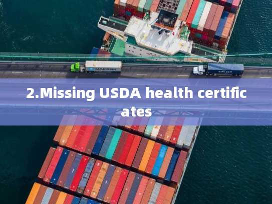 2.Missing USDA health certificates
