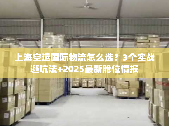 上海空运国际物流怎么选?3个实战避坑法+2025最新舱位情报 上海空运国际物流怎么选?3个实战避坑法+2025最新舱位情报