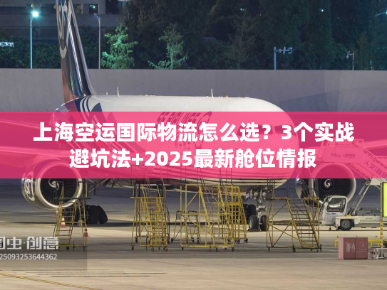 上海空运国际物流怎么选?3个实战避坑法+2025最新舱位情报 上海空运国际物流怎么选?3个实战避坑法+2025最新舱位情报