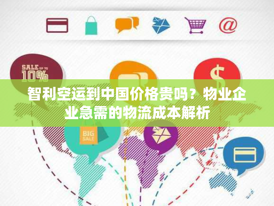 智利空运到中国价格贵吗？物业企业急需的物流成本解析