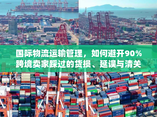 国际物流运输管理，如何避开90%跨境卖家踩过的货损、延误与清关坑？