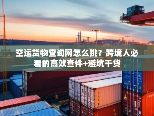 空运货物查询网怎么挑？跨境人必看的高效查件+避坑干货
