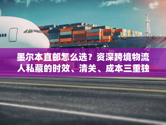 墨尔本直邮怎么选？资深跨境物流人私藏的时效、清关、成本三重独家方案