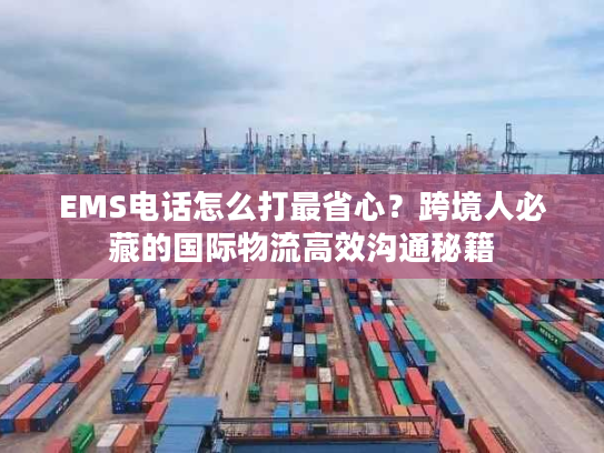 EMS电话怎么打最省心？跨境人必藏的国际物流高效沟通秘籍