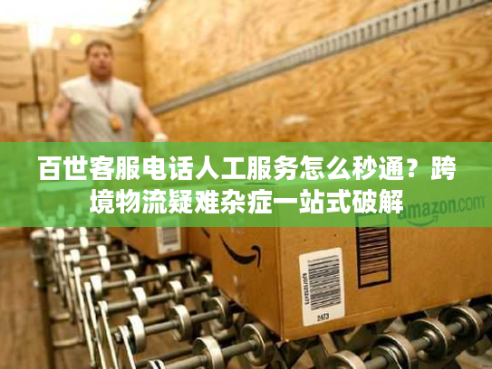 百世客服电话人工服务怎么秒通？跨境物流疑难杂症一站式破解