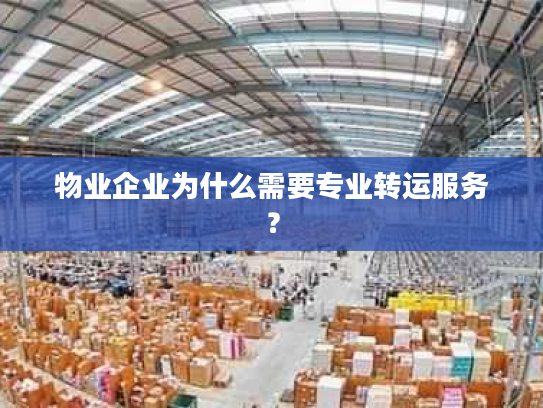 物业企业为什么需要专业转运服务？