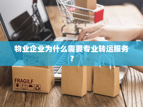 物业企业为什么需要专业转运服务？