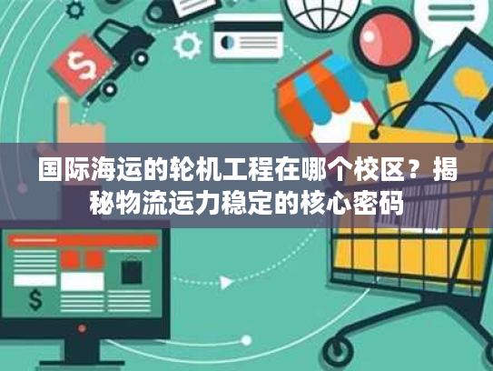 国际海运的轮机工程在哪个校区？揭秘物流运力稳定的核心密码