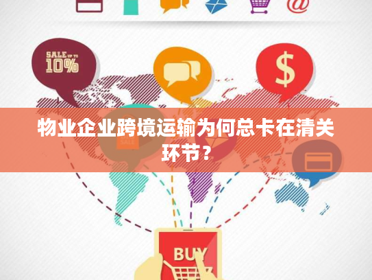 物业企业跨境运输为何总卡在清关环节？