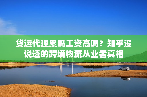 货运代理累吗工资高吗？知乎没说透的跨境物流从业者真相