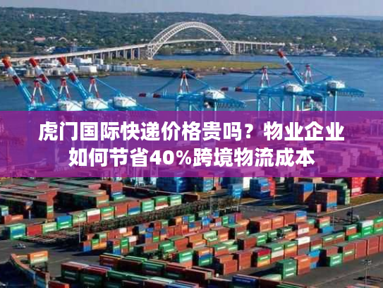 虎门国际快递价格贵吗？物业企业如何节省40%跨境物流成本