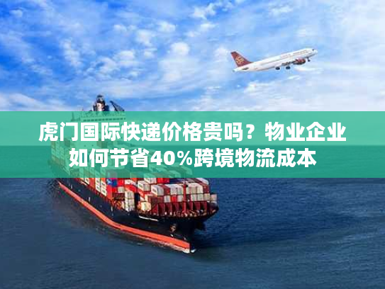 虎门国际快递价格贵吗？物业企业如何节省40%跨境物流成本