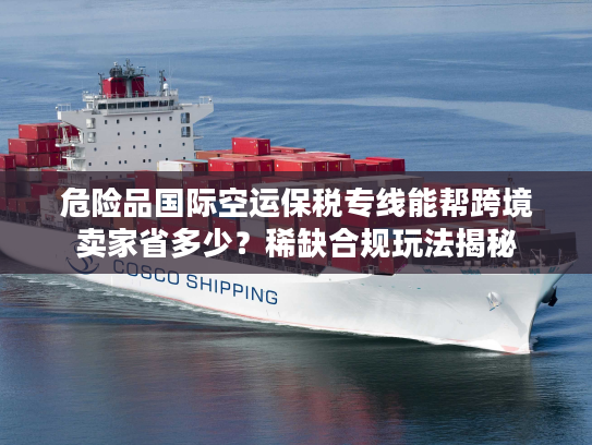 危险品国际空运保税专线能帮跨境卖家省多少？稀缺合规玩法揭秘