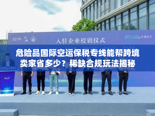 危险品国际空运保税专线能帮跨境卖家省多少？稀缺合规玩法揭秘