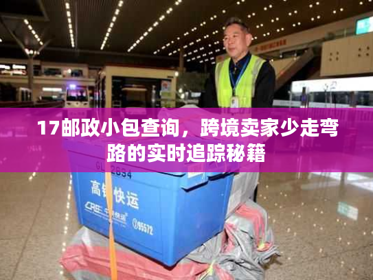 17邮政小包查询,跨境卖家少走弯路的实时追踪秘籍 17邮政小包查询,跨境卖家少走弯路的实时追踪秘籍