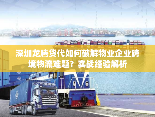 深圳龙腾货代如何破解物业企业跨境物流难题？实战经验解析