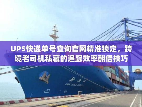 UPS快递单号查询官网精准锁定，跨境老司机私藏的追踪效率翻倍技巧