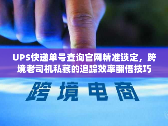 UPS快递单号查询官网精准锁定，跨境老司机私藏的追踪效率翻倍技巧