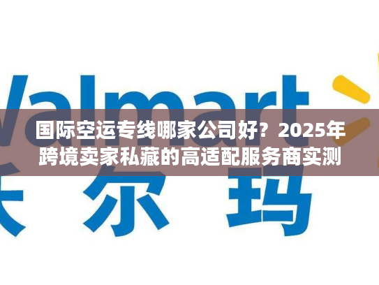国际空运专线哪家公司好？2025年跨境卖家私藏的高适配服务商实测