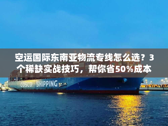 空运国际东南亚物流专线怎么选？3个稀缺实战技巧，帮你省50%成本+时效提速3天