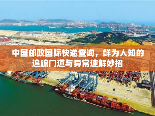 中国邮政国际快递查询，鲜为人知的追踪门道与异常速解妙招