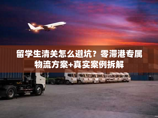 留学生清关怎么避坑？零滞港专属物流方案+真实案例拆解