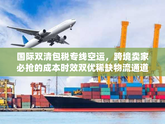 国际双清包税专线空运，跨境卖家必抢的成本时效双优稀缺物流通道