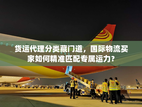 货运代理分类藏门道,国际物流买家如何精准匹配专属运力? 货运代理分类藏门道,国际物流买家如何精准匹配专属运力?