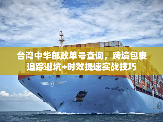 台湾中华邮政单号查询，跨境包裹追踪避坑+时效提速实战技巧
