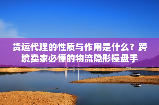 货运代理的性质与作用是什么？跨境卖家必懂的物流隐形操盘手