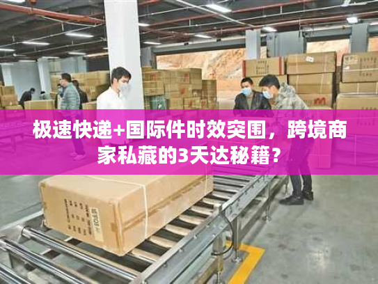 极速快递+国际件时效突围，跨境商家私藏的3天达秘籍？