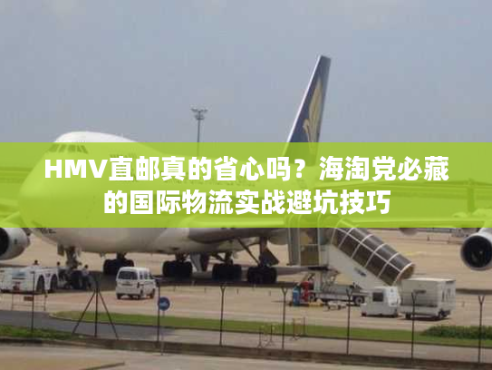 HMV直邮真的省心吗？海淘党必藏的国际物流实战避坑技巧