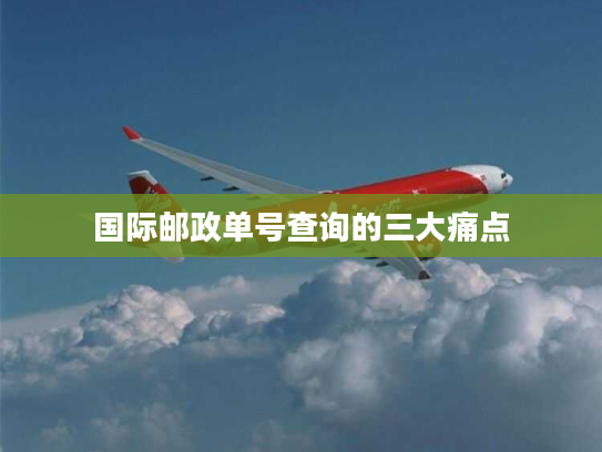 国际邮政单号查询的三大痛点