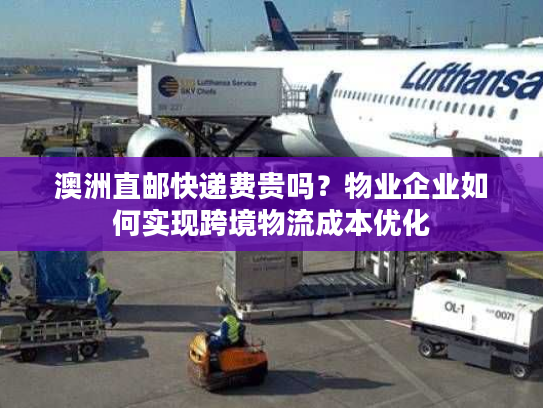 澳洲直邮快递费贵吗？物业企业如何实现跨境物流成本优化