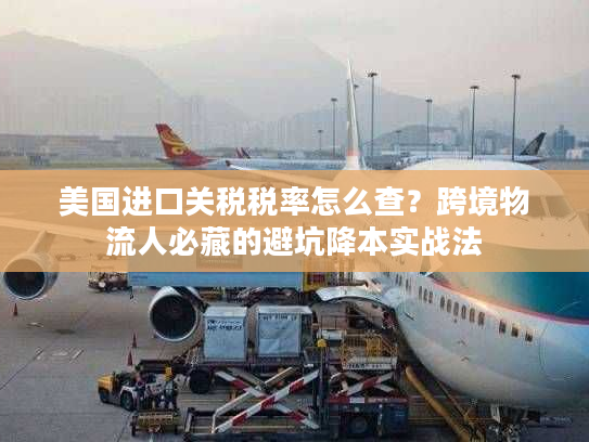 美国进口关税税率怎么查？跨境物流人必藏的避坑降本实战法