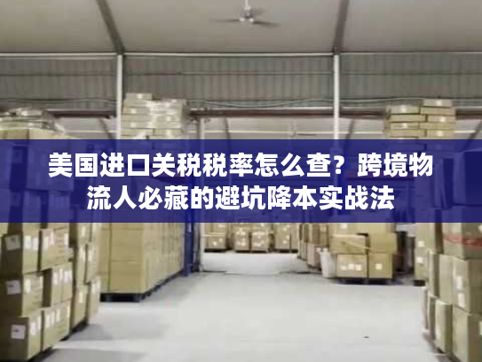 美国进口关税税率怎么查？跨境物流人必藏的避坑降本实战法